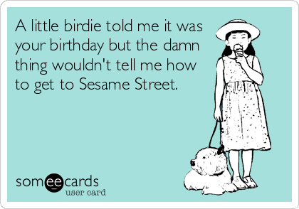 A little birdie told me it was
your birthday but the damn
thing wouldn't tell me how
to get to Sesame Street.