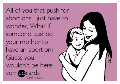 All of you that push for
abortions I just have to
wonder, What if
someone pushed
your mother to
have an abortion?
Guess you
wouldn't be here!