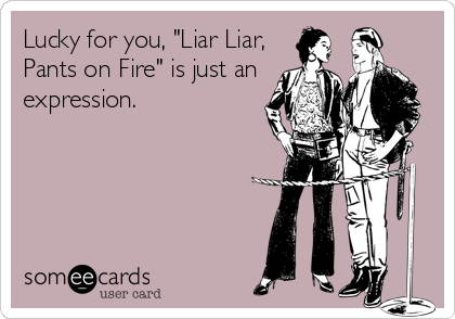 Lucky for you, "Liar Liar,
Pants on Fire" is just an
expression.