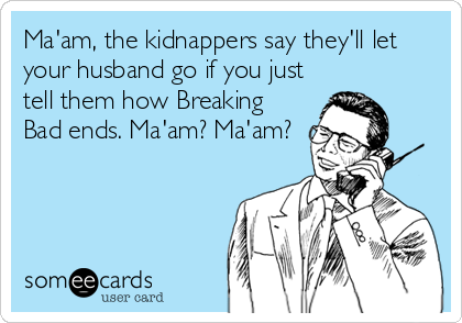 Ma'am, the kidnappers say they'll let
your husband go if you just
tell them how Breaking
Bad ends. Ma'am? Ma'am?