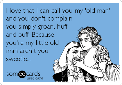 I love that I can call you my 'old man'
and you don't complain
you simply groan, huff
and puff. Because
you're my little old
man aren't you<br