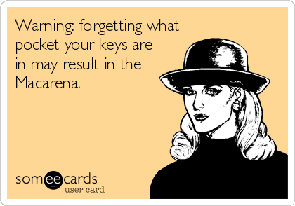 Warning: forgetting what
pocket your keys are
in may result in the
Macarena.
