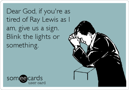 Dear God, if you're as
tired of Ray Lewis as I
am, give us a sign. 
Blink the lights or
something.
