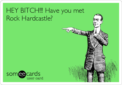 HEY BITCH!!! Have you met
Rock Hardcastle?