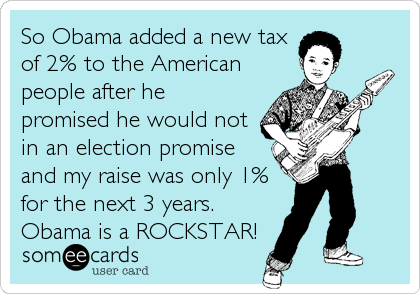 So Obama added a new tax
of 2% to the American
people after he
promised he would not
in an election promise
and my raise was only 1%
for the next 3 years.
Obama is a ROCKSTAR!