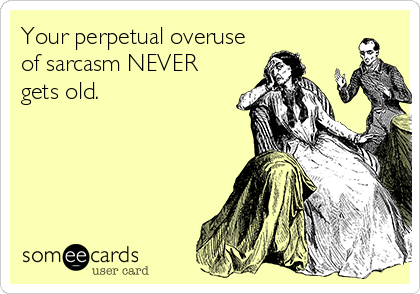 Your perpetual overuse
of sarcasm NEVER
gets old.