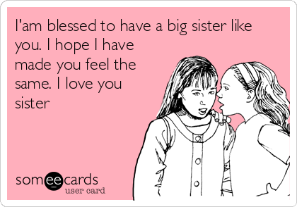 I'am blessed to have a big sister like
you. I hope I have
made you feel the
same. I love you
sister