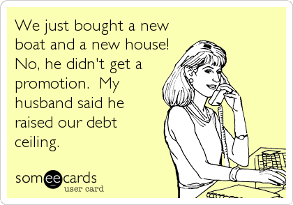 We just bought a new
boat and a new house! 
No, he didn't get a
promotion.  My
husband said he
raised our debt
ceiling.