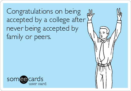 Congratulations on being 
accepted by a college after
never being accepted by
family or peers.