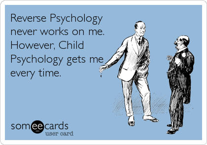 Reverse Psychology
never works on me. 
However, Child
Psychology gets me
every time.