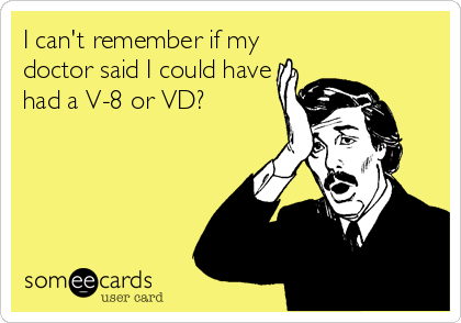 I can't remember if my
doctor said I could have
had a V-8 or VD?