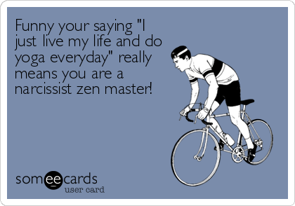 Funny your saying "I
just live my life and do
yoga everyday" really
means you are a
narcissist zen master!