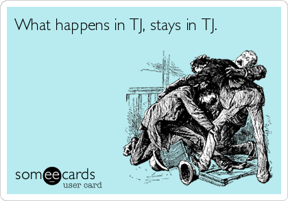 What happens in TJ, stays in TJ.
