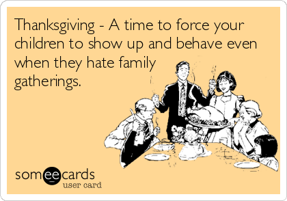 Thanksgiving - A time to force your
children to show up and behave even
when they hate family
gatherings.