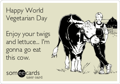 Happy World
Vegetarian Day

Enjoy your twigs
and lettuce... I'm
gonna go eat
this cow.