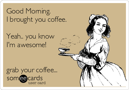 Good Morning.
I brought you coffee.

Yeah.. you know
I'm awesome!


grab your coffee...