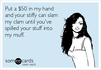 Put a $50 in my hand
and your stiffy can slam
my clam until you've
spilled your stuff into
my muff.