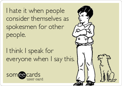I hate it when people
consider themselves as 
spokesmen for other
people.

I think I speak for
everyone when I say this.