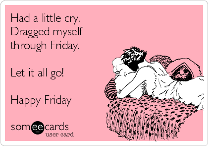 Had a little cry.
Dragged myself
through Friday.

Let it all go!

Happy Friday