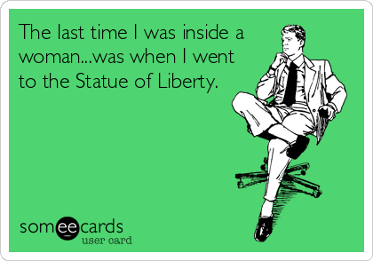 The last time I was inside a
woman...was when I went
to the Statue of Liberty.