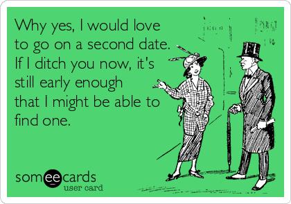 Why yes, I would love
to go on a second date.
If I ditch you now, it's
still early enough
that I might be able to
find one.