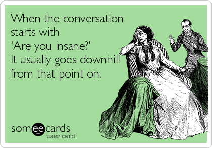 When the conversation
starts with 
'Are you insane?' 
It usually goes downhill
from that point on.