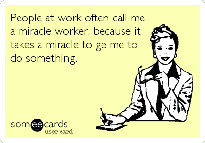 People at work often call me
a miracle worker, because it
takes a miracle to ge me to
do something.