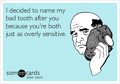 I decided to name my
bad tooth after you
because you're both
just as overly sensitive.