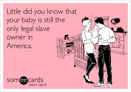 Little did you know that 
your baby is still the
only legal slave
owner in
America.