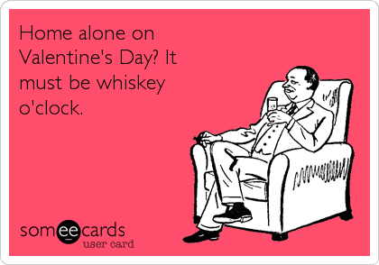Home alone on
Valentine's Day? It
must be whiskey
o'clock.