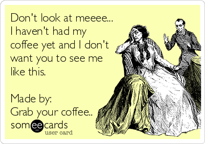 Don't look at meeee...
I haven't had my
coffee yet and I don't
want you to see me
like this.
      
Made by:
Grab your coffee..