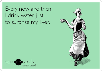 Every now and then 
I drink water just 
to surprise my liver.