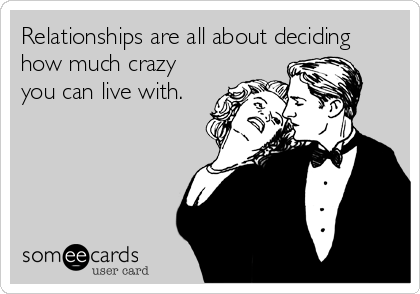 Relationships are all about deciding
how much crazy
you can live with.