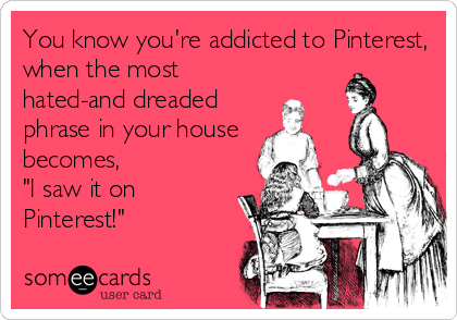 You know you're addicted to Pinterest,
when the most
hated-and dreaded
phrase in your house
becomes,
"I saw it on
Pinterest!"