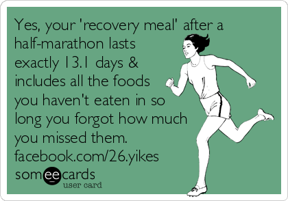 Yes, your 'recovery meal' after a
half-marathon lasts
exactly 13.1 days &
includes all the foods
you haven't eaten in so
long you forgot how much
you missed them.
facebook.com/26.yikes