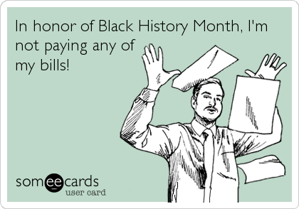 In honor of Black History Month, I'm
not paying any of
my bills!