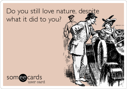 Do you still love nature, despite
what it did to you?