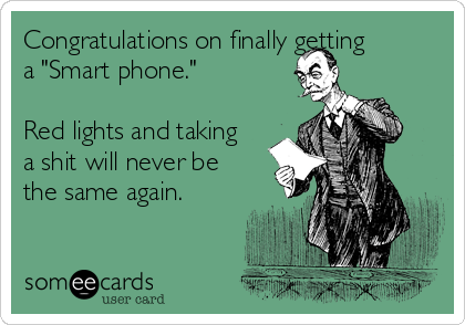 Congratulations on finally getting 
a "Smart phone."

Red lights and taking 
a shit will never be 
the same again.