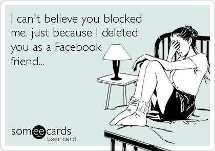 I can't believe you blocked
me, just because I deleted
you as a Facebook
friend...