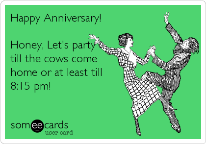 Happy Anniversary! 

Honey, Let's party
till the cows come
home or at least till
8:15 pm!