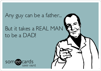 
Any guy can be a father...

But it takes a REAL MAN
to be a DAD!
