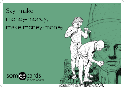Say, make
money-money, 
make money-money.