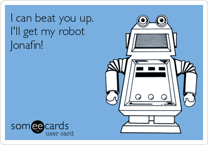 I can beat you up.
I'll get my robot 
Jonafin!