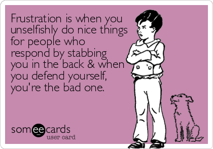 Frustration is when youunselfishly do nice thingsfor people whorespond by stabbingyou in the back & whenyou defend yourself,you're the bad one. 