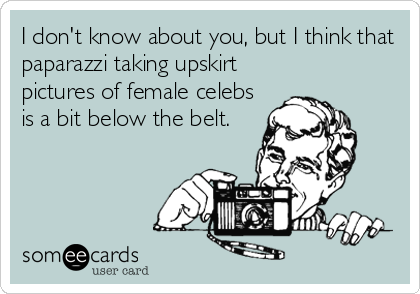 I don't know about you, but I think that
paparazzi taking upskirt
pictures of female celebs
is a bit below the belt.