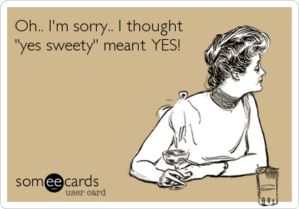 Oh.. I'm sorry.. I thought
"yes sweety" meant YES!