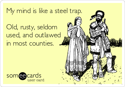 My mind is like a steel trap.

Old, rusty, seldom
used, and outlawed
in most counties.