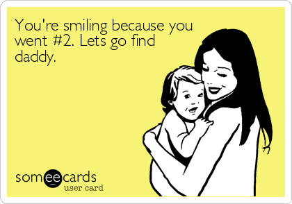 You're smiling because you
went #2. Lets go find
daddy.