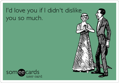 I'd love you if I didn't dislike
you so much.