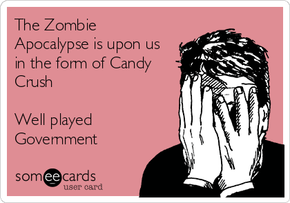 The Zombie
Apocalypse is upon us
in the form of Candy
Crush

Well played
Government